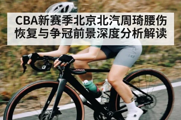 CBA新赛季北京北汽周琦腰伤恢复与争冠前景深度分析解读