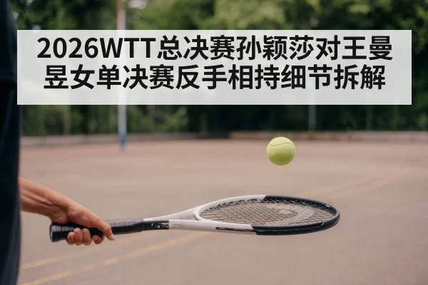 2026WTT总决赛孙颖莎对王曼昱女单决赛反手相持细节拆解