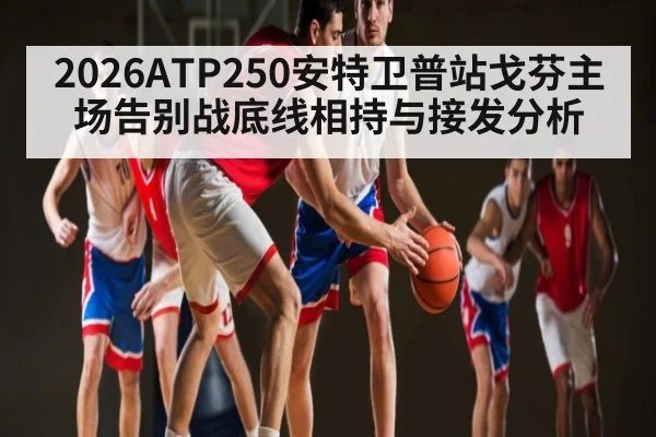 2026ATP250安特卫普站戈芬主场告别战底线相持与接发分析