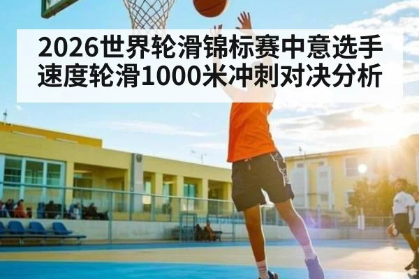 2026世界轮滑锦标赛中意选手速度轮滑1000米冲刺对决分析