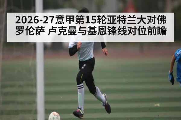 2026-27意甲第15轮亚特兰大对佛罗伦萨 卢克曼与基恩锋线对位前瞻